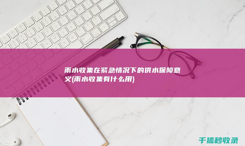 雨水收集在紧急情况下的供水保障意义 (雨水收集有什么用)