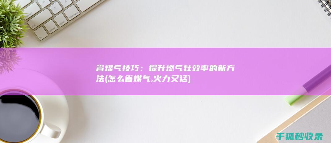 省煤气技巧：提升燃气灶效率的新方法 (怎么省煤气,火力又猛)