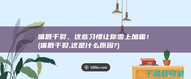 嘴唇干裂，这些习惯让你雪上加霜！ (嘴唇干裂,这是什么原因?)