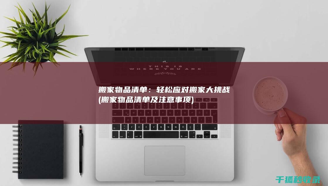 搬家物品清单：轻松应对搬家大挑战 (搬家物品清单及注意事项)