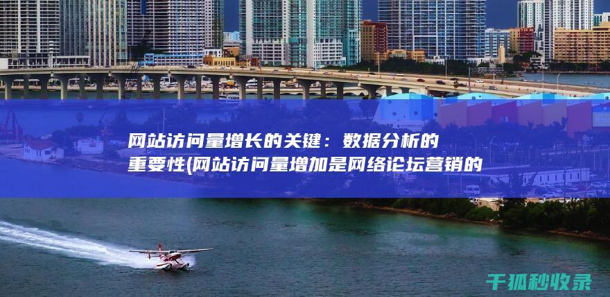 网站访问量增长的关键：数据分析的重要性 (网站访问量增加是网络论坛营销的直接效果)