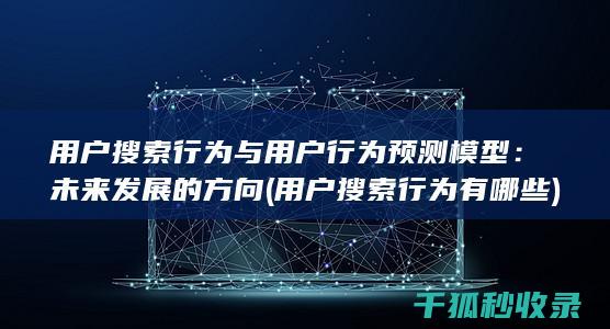 用户搜索行为与用户行为预测模型：未来发展的方向 (用户搜索行为有哪些)